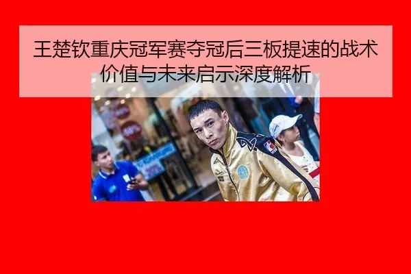 王楚钦重庆冠军赛夺冠后三板提速的战术价值与未来启示深度解析