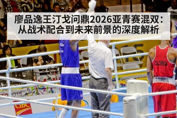廖品逸王汀戈问鼎2026亚青赛混双：从战术配合到未来前景的深度解析