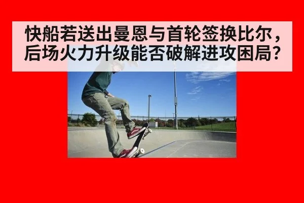 快船若送出曼恩与首轮签换比尔,后场火力升级能否破解进攻困局?