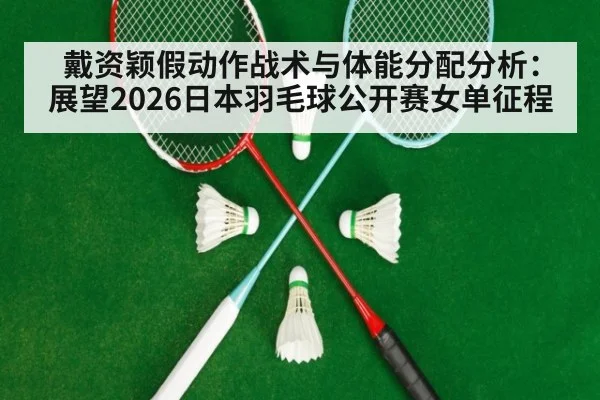 戴资颖假动作战术与体能分配分析:展望2026日本羽毛球公开赛女单征程