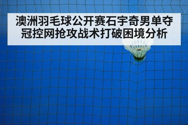 澳洲羽毛球公开赛石宇奇男单夺冠控网抢攻战术打破困境分析
