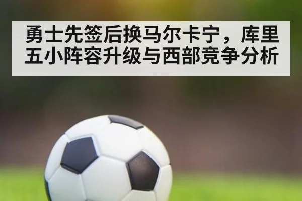 勇士先签后换马尔卡宁，库里五小阵容升级与西部竞争分析