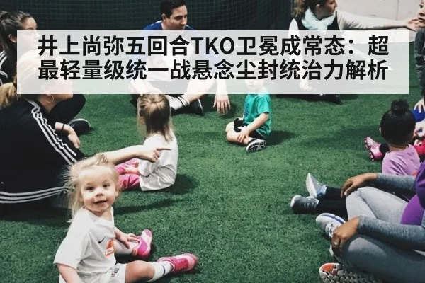 井上尚弥五回合TKO卫冕成常态:超最轻量级统一战悬念尘封统治力解析